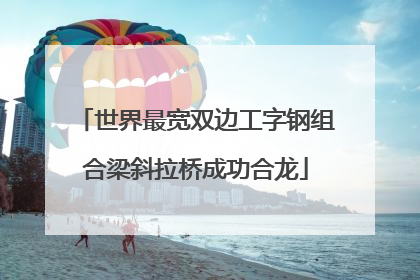 世界最宽双边工字钢组合梁斜拉桥成功合龙