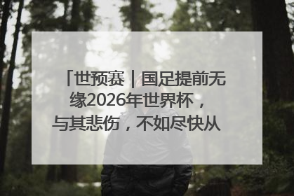 世预赛｜国足提前无缘2026年世界杯，与其悲伤，不如尽快从选帅开始重建