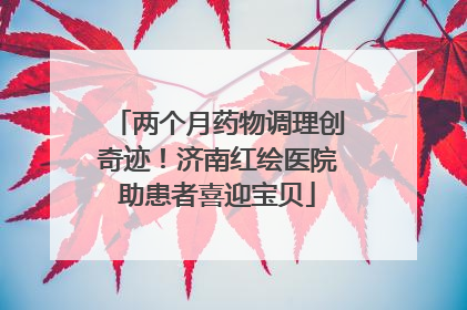两个月药物调理创奇迹！济南红绘医院助患者喜迎宝贝