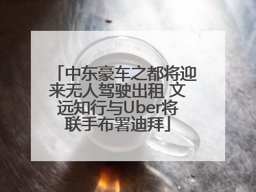 中东豪车之都将迎来无人驾驶出租 文远知行与Uber将联手布署迪拜