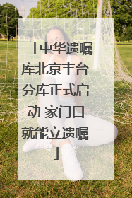 中华遗嘱库北京丰台分库正式启动 家门口就能立遗嘱