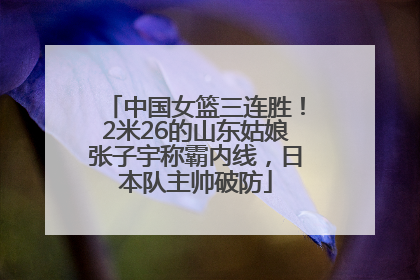 中国女篮三连胜！2米26的山东姑娘张子宇称霸内线，日本队主帅破防