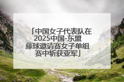 中国女子代表队在2025中国-东盟藤球邀请赛女子单组赛中斩获亚军