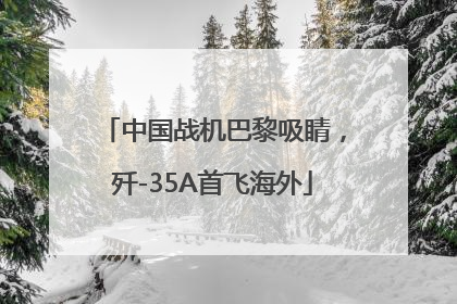 中国战机巴黎吸睛，歼-35A首飞海外