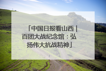 中国日报看山西｜百团大战纪念馆：弘扬伟大抗战精神
