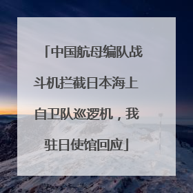 中国航母编队战斗机拦截日本海上自卫队巡逻机，我驻日使馆回应