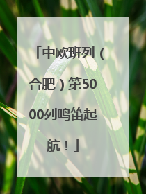 中欧班列（合肥）第5000列鸣笛起航！