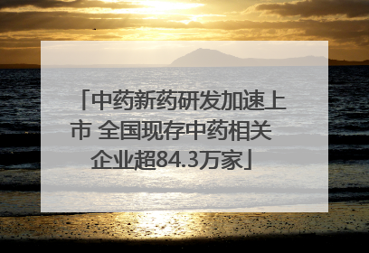 中药新药研发加速上市 全国现存中药相关企业超84.3万家