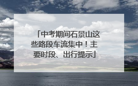 中考期间石景山这些路段车流集中！主要时段、出行提示