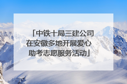中铁十局三建公司在安徽多地开展爱心助考志愿服务活动