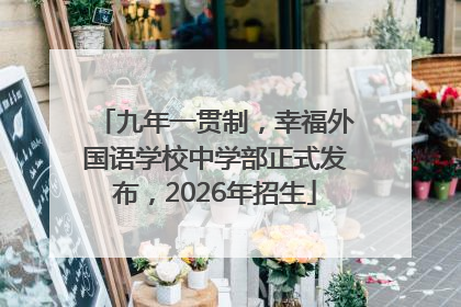 九年一贯制，幸福外国语学校中学部正式发布，2026年招生