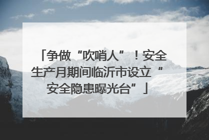 争做“吹哨人”！安全生产月期间临沂市设立“安全隐患曝光台”