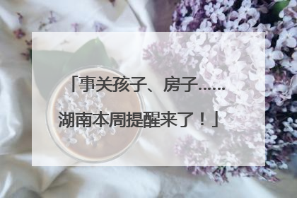 事关孩子、房子……湖南本周提醒来了！