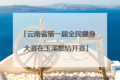云南省第一届全民健身大赛在玉溪燃情开赛