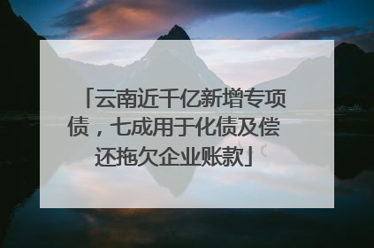 云南近千亿新增专项债，七成用于化债及偿还拖欠企业账款