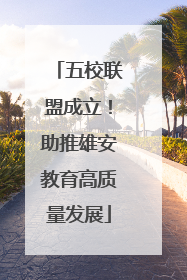 五校联盟成立！助推雄安教育高质量发展