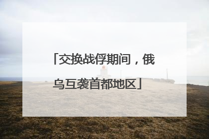 交换战俘期间，俄乌互袭首都地区