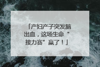 产妇产子突发脑出血，这场生命“接力赛”赢了！