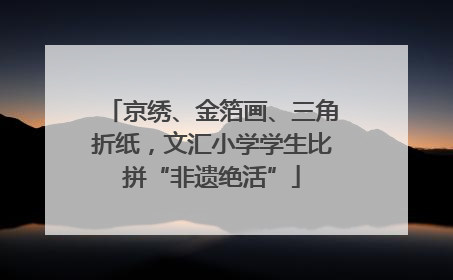 京绣、金箔画、三角折纸，文汇小学学生比拼“非遗绝活”