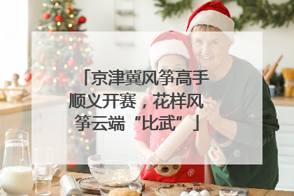 京津冀风筝高手顺义开赛，花样风筝云端“比武”