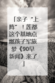亲子“上阵”！莲都这个基地点燃孩子军旅梦《90早新闻》来了