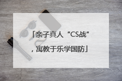 亲子真人“CS战”，寓教于乐学国防
