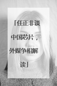 任正非谈中国芯片，外媒争相解读