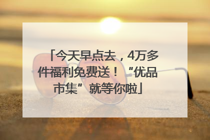 今天早点去，4万多件福利免费送！“优品市集”就等你啦