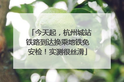 今天起，杭州城站铁路到达换乘地铁免安检！实测很丝滑