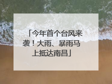 今年首个台风来袭！大雨、暴雨马上抵达南昌