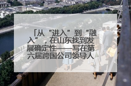 从“进入”到“融入”，在山东找到发展确定性——写在第六届跨国公司领导人青岛峰会开幕之际