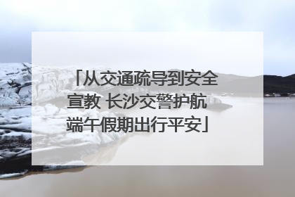 从交通疏导到安全宣教 长沙交警护航端午假期出行平安