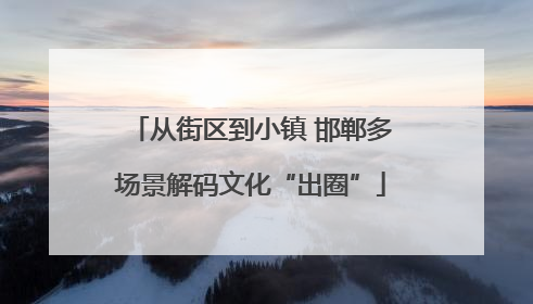 从街区到小镇 邯郸多场景解码文化“出圈”