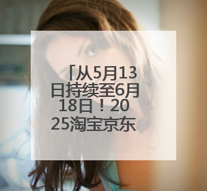 从5月13日持续至6月18日！2025淘宝京东史上最长618活动，红包领取入口