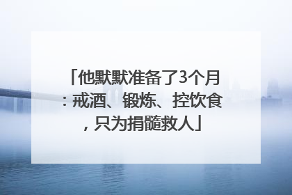 他默默准备了3个月：戒酒、锻炼、控饮食，只为捐髓救人