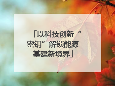 以科技创新“密钥”解锁能源基建新境界