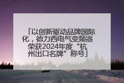 以创新驱动品牌国际化，德力西电气变频器荣获2024年度“杭州出口名牌”称号
