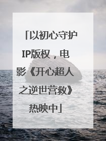 以初心守护IP版权，电影《开心超人之逆世营救》热映中