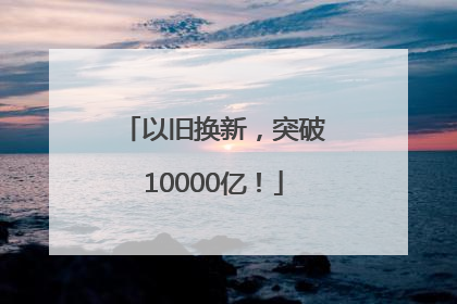 以旧换新，突破10000亿！