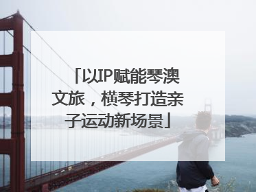 以IP赋能琴澳文旅，横琴打造亲子运动新场景