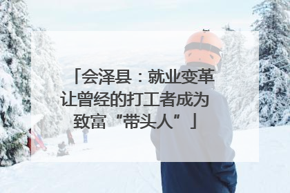 会泽县：就业变革让曾经的打工者成为致富“带头人”