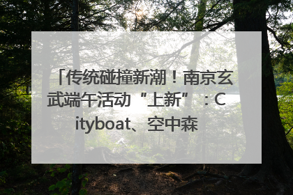 传统碰撞新潮！南京玄武端午活动“上新”：Cityboat、空中森林、骑行市集引热潮