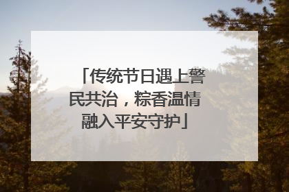传统节日遇上警民共治，粽香温情融入平安守护