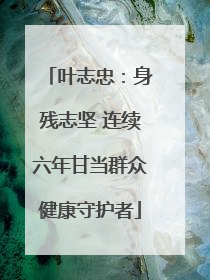 叶志忠：身残志坚 连续六年甘当群众健康守护者