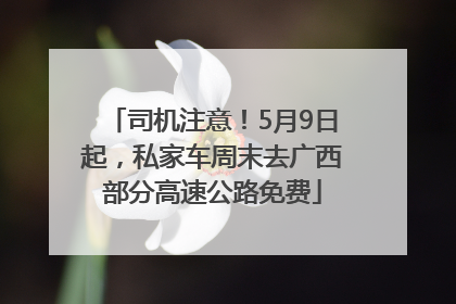 司机注意！5月9日起，私家车周末去广西部分高速公路免费