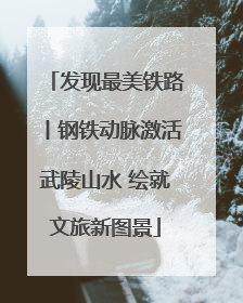 发现最美铁路丨钢铁动脉激活武陵山水 绘就文旅新图景