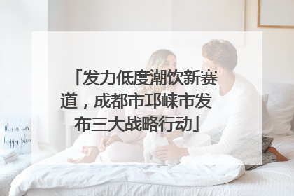 发力低度潮饮新赛道，成都市邛崃市发布三大战略行动