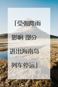 受强降雨影响 部分进出海南岛列车停运