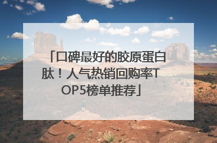 口碑最好的胶原蛋白肽！人气热销回购率TOP5榜单推荐