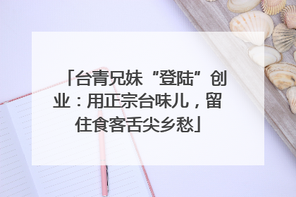 台青兄妹“登陆”创业：用正宗台味儿，留住食客舌尖乡愁